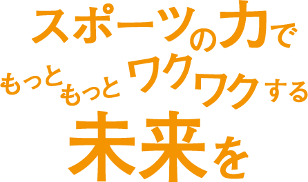 スポーツの力でもっともっとワクワクする未来を